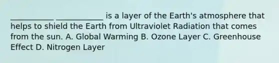 ___________ ____________ is a layer of the Earth's atmosphere that helps to shield the Earth from Ultraviolet Radiation that comes from the sun. A. Global Warming B. Ozone Layer C. Greenhouse Effect D. Nitrogen Layer