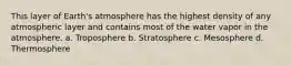 This layer of Earth's atmosphere has the highest density of any atmospheric layer and contains most of the water vapor in the atmosphere. a. Troposphere b. Stratosphere c. Mesosphere d. Thermosphere