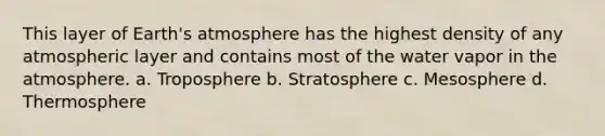 This layer of Earth's atmosphere has the highest density of any atmospheric layer and contains most of the water vapor in the atmosphere. a. Troposphere b. Stratosphere c. Mesosphere d. Thermosphere