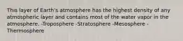 This layer of Earth's atmosphere has the highest density of any atmospheric layer and contains most of the water vapor in the atmosphere. -Troposphere -Stratosphere -Mesosphere -Thermosphere