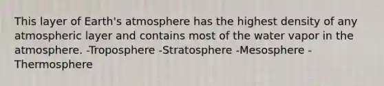 This layer of Earth's atmosphere has the highest density of any atmospheric layer and contains most of the water vapor in the atmosphere. -Troposphere -Stratosphere -Mesosphere -Thermosphere