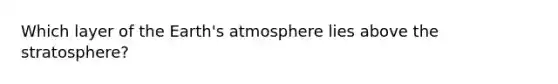 Which layer of the Earth's atmosphere lies above the stratosphere?