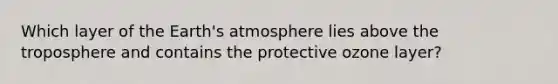 Which layer of the Earth's atmosphere lies above the troposphere and contains the protective ozone layer?