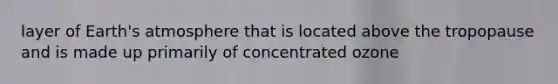 layer of Earth's atmosphere that is located above the tropopause and is made up primarily of concentrated ozone