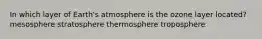 In which layer of Earth's atmosphere is the ozone layer located? mesosphere stratosphere thermosphere troposphere