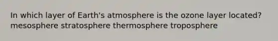 In which layer of Earth's atmosphere is the ozone layer located? mesosphere stratosphere thermosphere troposphere