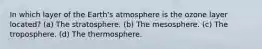 In which layer of the Earth's atmosphere is the ozone layer located? (a) The stratosphere. (b) The mesosphere. (c) The troposphere. (d) The thermosphere.