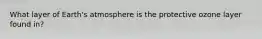 What layer of Earth's atmosphere is the protective ozone layer found in?