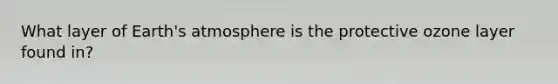 What layer of Earth's atmosphere is the protective ozone layer found in?