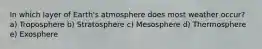 In which layer of Earth's atmosphere does most weather occur? a) Troposphere b) Stratosphere c) Mesosphere d) Thermosphere e) Exosphere