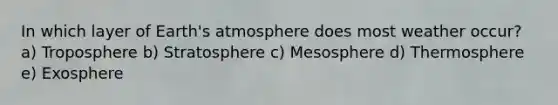 In which layer of Earth's atmosphere does most weather occur? a) Troposphere b) Stratosphere c) Mesosphere d) Thermosphere e) Exosphere