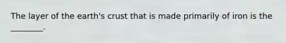 The layer of the earth's crust that is made primarily of iron is the ________.