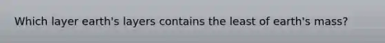 Which layer earth's layers contains the least of earth's mass?