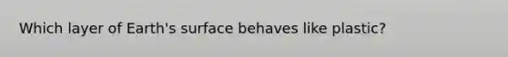 Which layer of Earth's surface behaves like plastic?