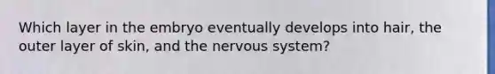 Which layer in the embryo eventually develops into hair, the outer layer of skin, and the nervous system?