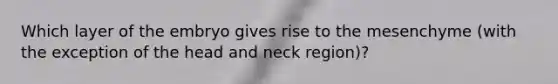 Which layer of the embryo gives rise to the mesenchyme (with the exception of the head and neck region)?