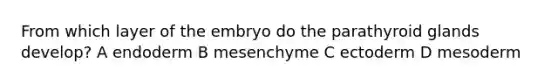 From which layer of the embryo do the parathyroid glands develop? A endoderm B mesenchyme C ectoderm D mesoderm