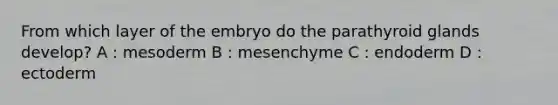 From which layer of the embryo do the parathyroid glands develop? A : mesoderm B : mesenchyme C : endoderm D : ectoderm