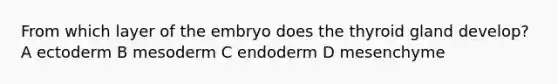 From which layer of the embryo does the thyroid gland develop? A ectoderm B mesoderm C endoderm D mesenchyme