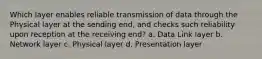 Which layer enables reliable transmission of data through the Physical layer at the sending end, and checks such reliability upon reception at the receiving end? a. Data Link layer b. Network layer c. Physical layer d. Presentation layer