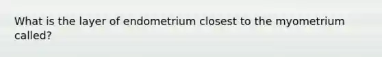 What is the layer of endometrium closest to the myometrium called?