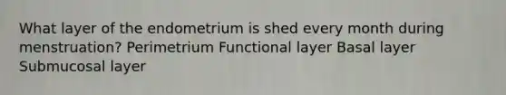 What layer of the endometrium is shed every month during menstruation? Perimetrium Functional layer Basal layer Submucosal layer