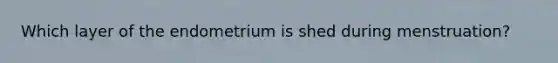 Which layer of the endometrium is shed during menstruation?