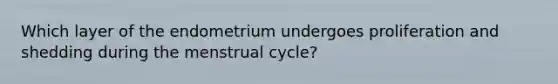 Which layer of the endometrium undergoes proliferation and shedding during the menstrual cycle?