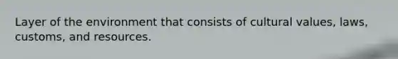 Layer of the environment that consists of cultural values, laws, customs, and resources.