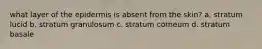 what layer of the epidermis is absent from the skin? a. stratum lucid b. stratum granulosum c. stratum corneum d. stratum basale