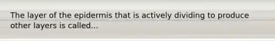 The layer of the epidermis that is actively dividing to produce other layers is called...