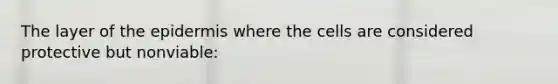 The layer of <a href='https://www.questionai.com/knowledge/kBFgQMpq6s-the-epidermis' class='anchor-knowledge'>the epidermis</a> where the cells are considered protective but nonviable: