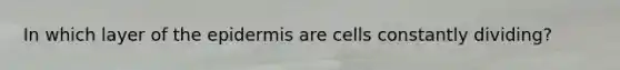 In which layer of the epidermis are cells constantly dividing?