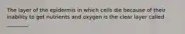 The layer of the epidermis in which cells die because of their inability to get nutrients and oxygen is the clear layer called ________.