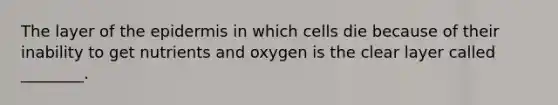 The layer of the epidermis in which cells die because of their inability to get nutrients and oxygen is the clear layer called ________.