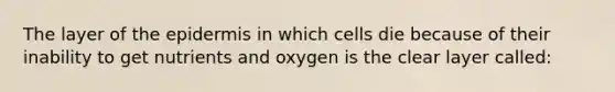 The layer of the epidermis in which cells die because of their inability to get nutrients and oxygen is the clear layer called: