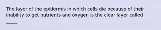 The layer of the epidermis in which cells die because of their inability to get nutrients and oxygen is the clear layer called _____