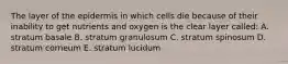 The layer of the epidermis in which cells die because of their inability to get nutrients and oxygen is the clear layer called: A. stratum basale B. stratum granulosum C. stratum spinosum D. stratum corneum E. stratum lucidum