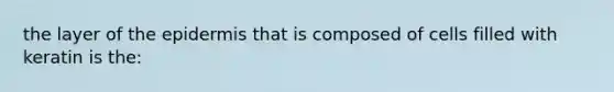 the layer of <a href='https://www.questionai.com/knowledge/kBFgQMpq6s-the-epidermis' class='anchor-knowledge'>the epidermis</a> that is composed of cells filled with keratin is the: