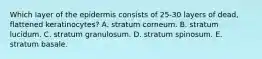 Which layer of the epidermis consists of 25-30 layers of dead, flattened keratinocytes? A. stratum corneum. B. stratum lucidum. C. stratum granulosum. D. stratum spinosum. E. stratum basale.