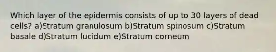 Which layer of the epidermis consists of up to 30 layers of dead cells? a)Stratum granulosum b)Stratum spinosum c)Stratum basale d)Stratum lucidum e)Stratum corneum