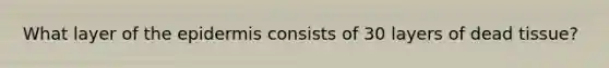 What layer of the epidermis consists of 30 layers of dead tissue?