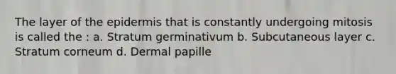 The layer of the epidermis that is constantly undergoing mitosis is called the : a. Stratum germinativum b. Subcutaneous layer c. Stratum corneum d. Dermal papille