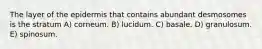 The layer of the epidermis that contains abundant desmosomes is the stratum A) corneum. B) lucidum. C) basale. D) granulosum. E) spinosum.