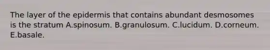 The layer of the epidermis that contains abundant desmosomes is the stratum A.spinosum. B.granulosum. C.lucidum. D.corneum. E.basale.