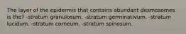 The layer of the epidermis that contains abundant desmosomes is the? -stratum granulosum. -stratum germinativum. -stratum lucidum. -stratum corneum. -stratum spinosum.