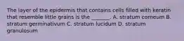 The layer of the epidermis that contains cells filled with keratin that resemble little grains is the _______. A. stratum corneum B. stratum germinativum C. stratum lucidum D. stratum granulosum