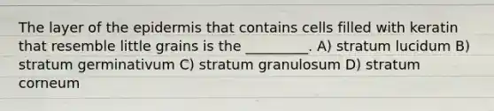 The layer of the epidermis that contains cells filled with keratin that resemble little grains is the _________. A) stratum lucidum B) stratum germinativum C) stratum granulosum D) stratum corneum