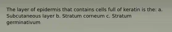 The layer of epidermis that contains cells full of keratin is the: a. Subcutaneous layer b. Stratum corneum c. Stratum germinativum