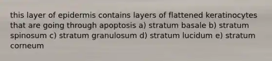 this layer of epidermis contains layers of flattened keratinocytes that are going through apoptosis a) stratum basale b) stratum spinosum c) stratum granulosum d) stratum lucidum e) stratum corneum